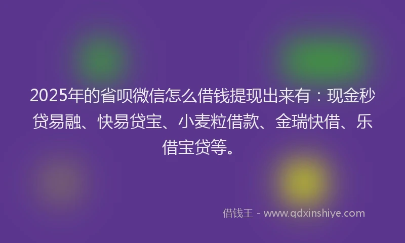 2025年的省呗微信怎么借钱提现出来有：现金秒贷易融、快易贷宝、小麦粒借款、金瑞快借、乐借宝贷等。