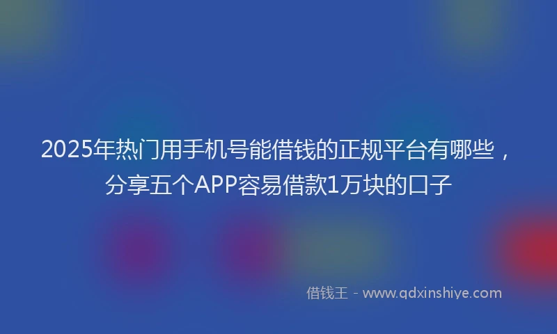 2025年热门用手机号能借钱的正规平台有哪些，分享五个APP容易借款1万块的口子