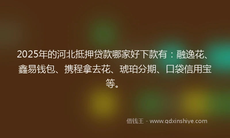 2025年的河北抵押贷款哪家好下款有：融逸花、鑫易钱包、携程拿去花、琥珀分期、口袋信用宝等。