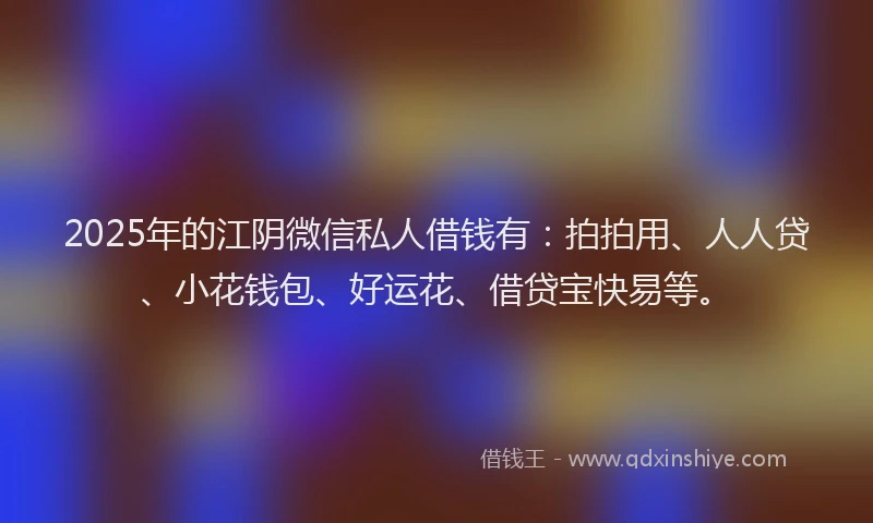 2025年的江阴微信私人借钱有：拍拍用、人人贷、小花钱包、好运花、借贷宝快易等。