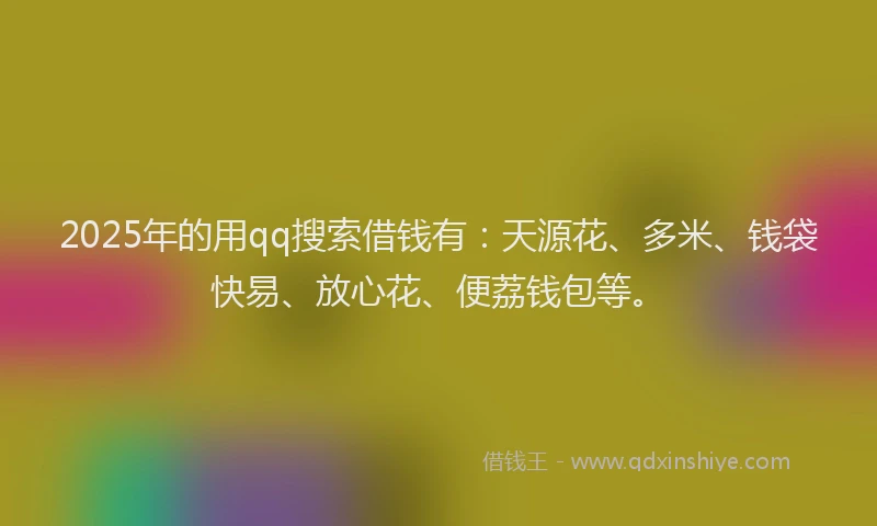 2025年的用qq搜索借钱有：天源花、多米、钱袋快易、放心花、便荔钱包等。