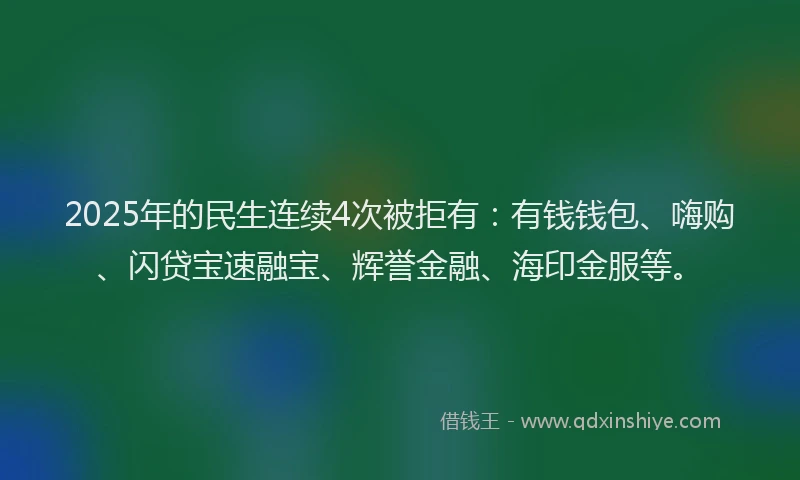 2025年的民生连续4次被拒有：有钱钱包、嗨购、闪贷宝速融宝、辉誉金融、海印金服等。