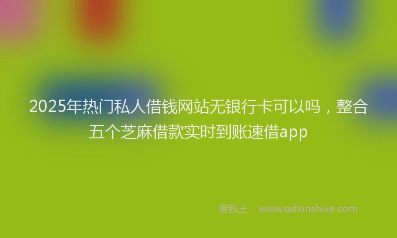 2025年热门私人借钱网站无银行卡可以吗，整合五个芝麻借款实时到账速借app