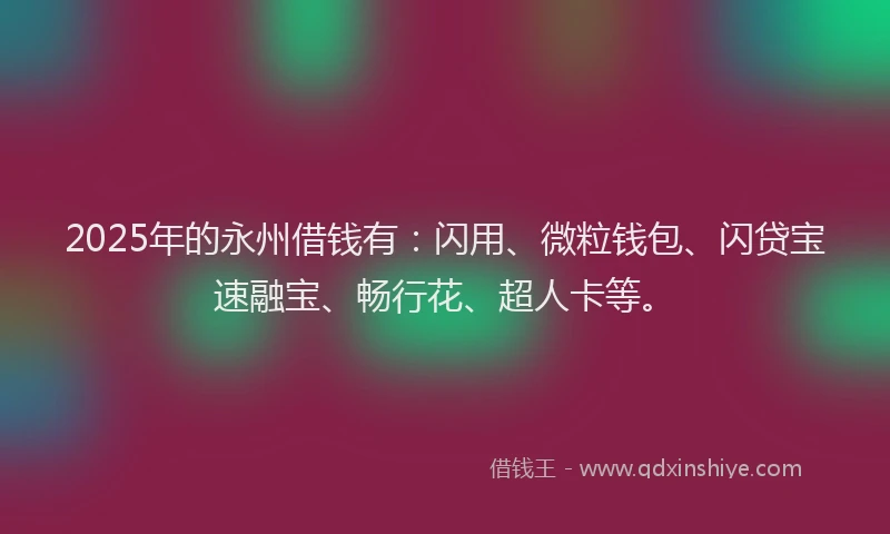 2025年的永州借钱有：闪用、微粒钱包、闪贷宝速融宝、畅行花、超人卡等。