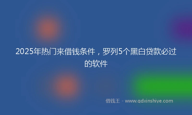 2025年热门来借钱条件，罗列5个黑白贷款必过的软件