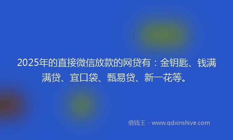 2025年的直接微信放款的网贷有：金钥匙、钱满满贷、宜口袋、甄易贷、新一花等。