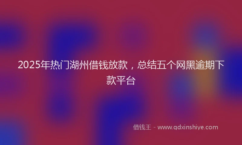 2025年热门湖州借钱放款，总结五个网黑逾期下款平台