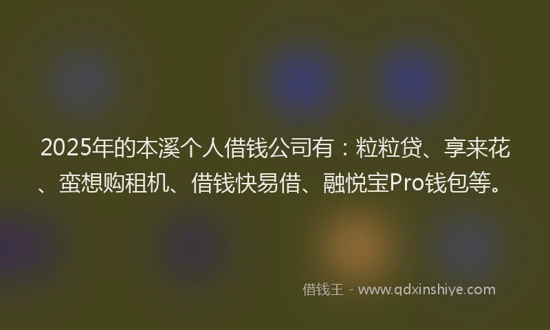 2025年的本溪个人借钱公司有：粒粒贷、享来花、蛮想购租机、借钱快易借、融悦宝Pro钱包等。