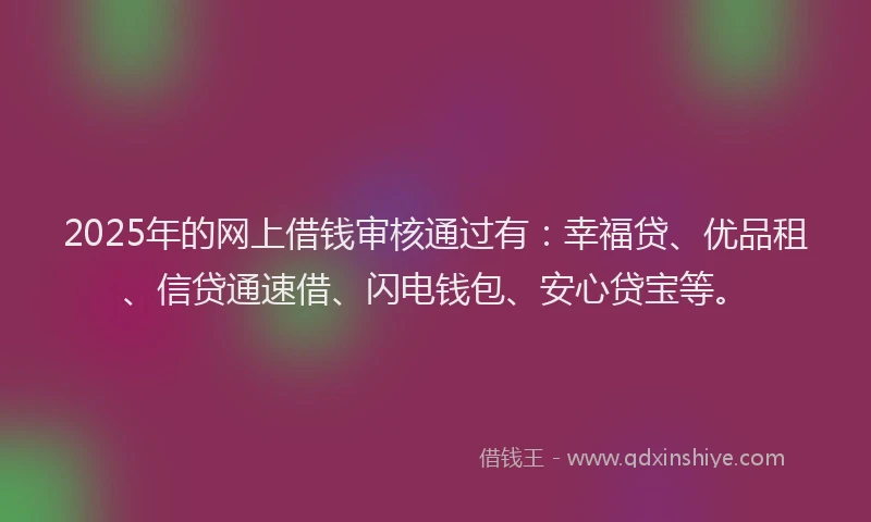 2025年的网上借钱审核通过有：幸福贷、优品租、信贷通速借、闪电钱包、安心贷宝等。