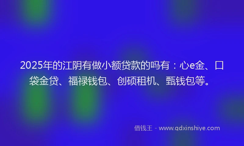 2025年的江阴有做小额贷款的吗有：心e金、口袋金贷、福禄钱包、创硕租机、甄钱包等。