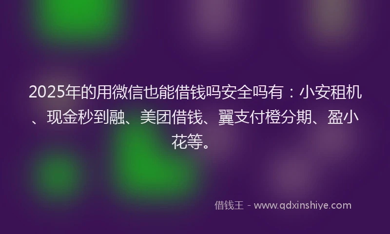 2025年的用微信也能借钱吗安全吗有：小安租机、现金秒到融、美团借钱、翼支付橙分期、盈小花等。