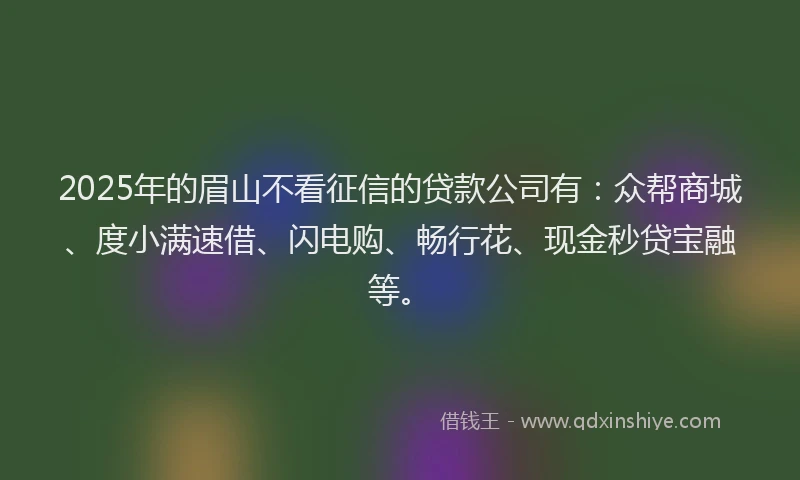 2025年的眉山不看征信的贷款公司有：众帮商城、度小满速借、闪电购、畅行花、现金秒贷宝融等。