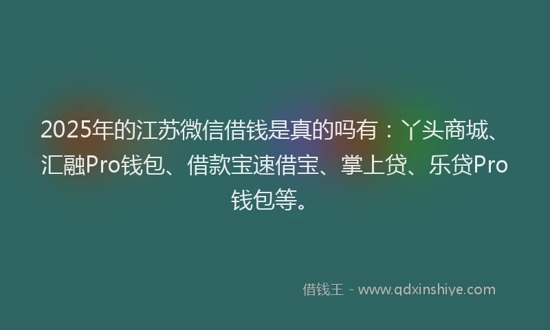 2025年的江苏微信借钱是真的吗有：丫头商城、汇融Pro钱包、借款宝速借宝、掌上贷、乐贷Pro钱包等。