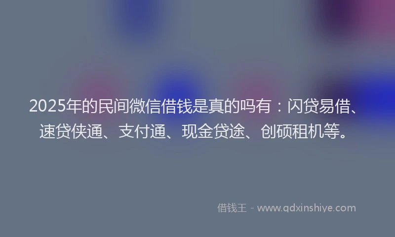 2025年的民间微信借钱是真的吗有：闪贷易借、速贷侠通、支付通、现金贷途、创硕租机等。