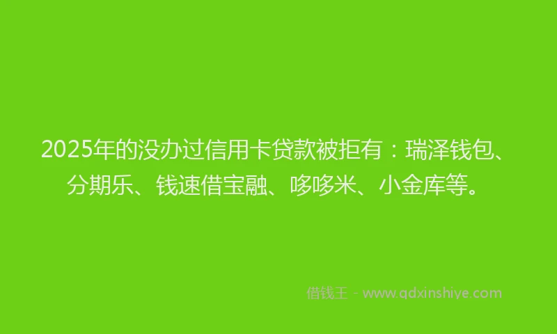 2025年的没办过信用卡贷款被拒有：瑞泽钱包、分期乐、钱速借宝融、哆哆米、小金库等。