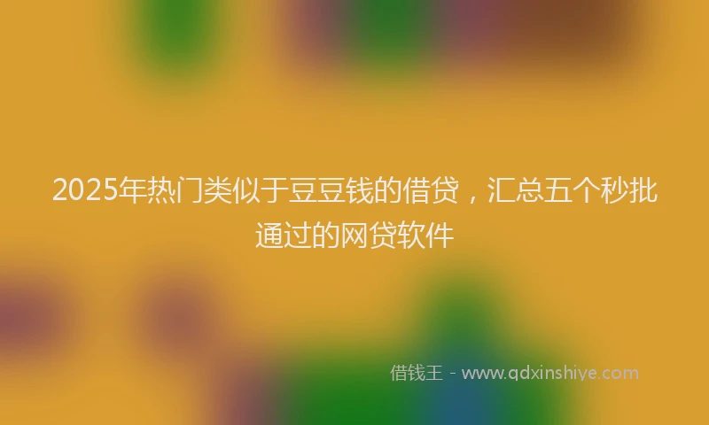 2025年热门类似于豆豆钱的借贷，汇总五个秒批通过的网贷软件