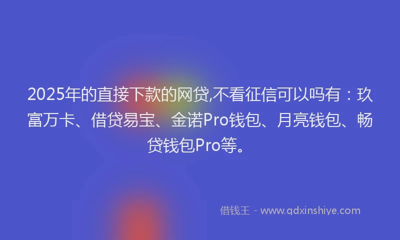 2025年的直接下款的网贷,不看征信可以吗有：玖富万卡、借贷易宝、金诺Pro钱包、月亮钱包、畅贷钱包Pro等。
