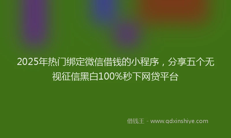 2025年热门绑定微信借钱的小程序，分享五个无视征信黑白100%秒下网贷平台