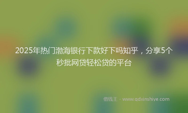 2025年热门渤海银行下款好下吗知乎，分享5个秒批网贷轻松贷的平台