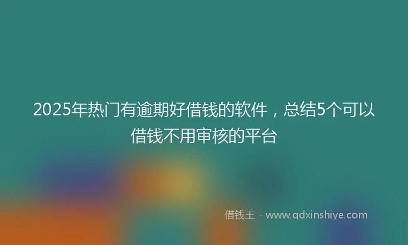 2025年热门有逾期好借钱的软件，总结5个可以借钱不用审核的平台