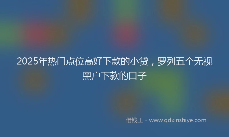 2025年热门点位高好下款的小贷，罗列五个无视黑户下款的口子