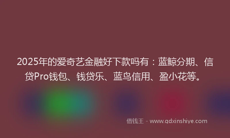 2025年的爱奇艺金融好下款吗有：蓝鲸分期、信贷Pro钱包、钱贷乐、蓝鸟信用、盈小花等。