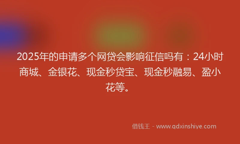 2025年的申请多个网贷会影响征信吗有：24小时商城、金银花、现金秒贷宝、现金秒融易、盈小花等。