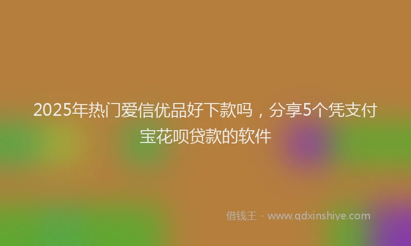 2025年热门爱信优品好下款吗，分享5个凭支付宝花呗贷款的软件