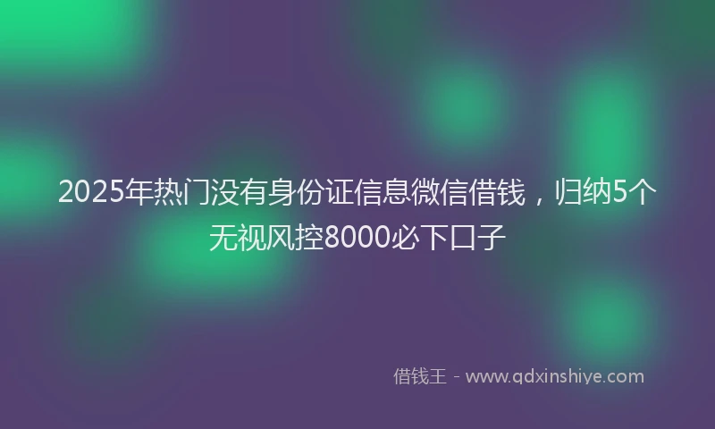 2025年热门没有身份证信息微信借钱，归纳5个无视风控8000必下口子