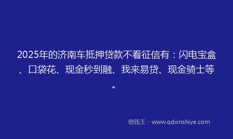 2025年的济南车抵押贷款不看征信有：闪电宝盒、口袋花、现金秒到融、我来易贷、现金骑士等。
