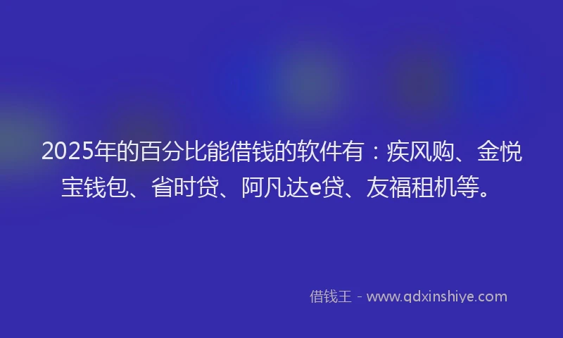 2025年的百分比能借钱的软件有：疾风购、金悦宝钱包、省时贷、阿凡达e贷、友福租机等。