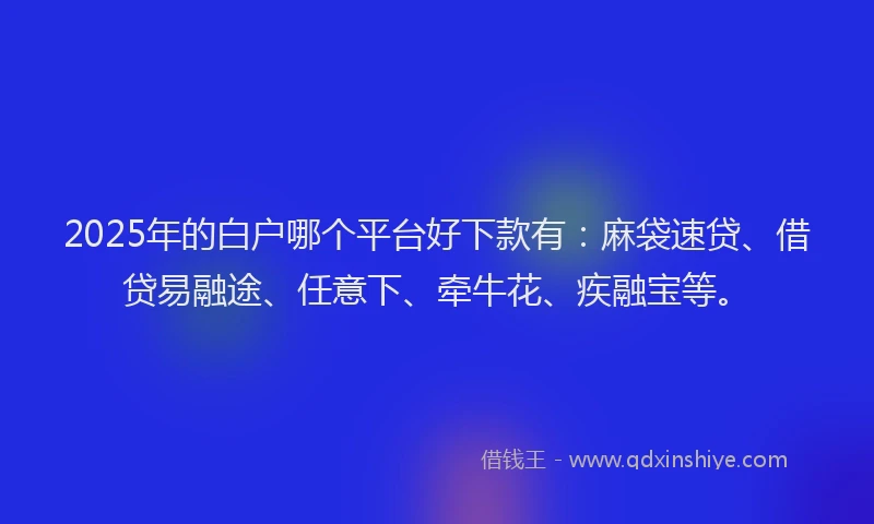 2025年的白户哪个平台好下款有：麻袋速贷、借贷易融途、任意下、牵牛花、疾融宝等。