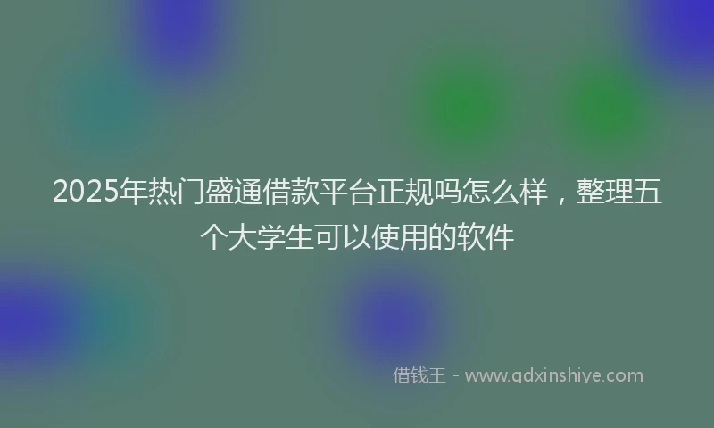 2025年热门盛通借款平台正规吗怎么样，整理五个大学生可以使用的软件