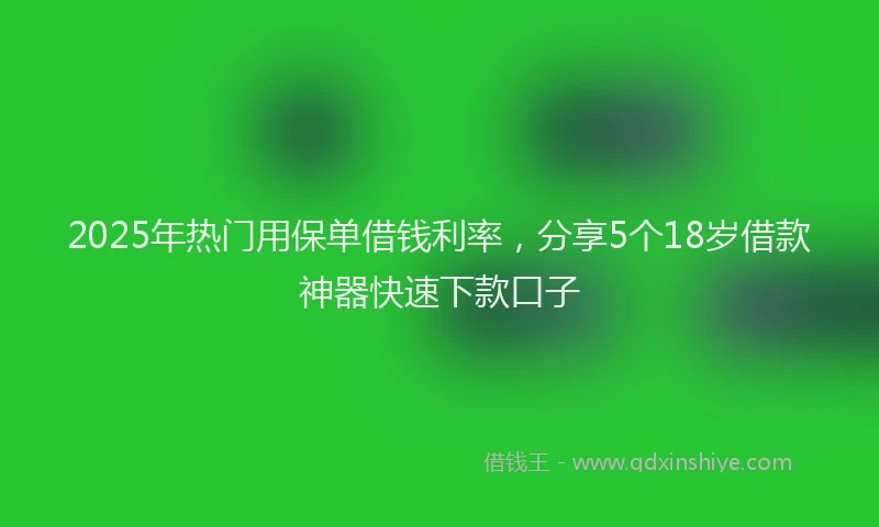 2025年热门用保单借钱利率，分享5个18岁借款神器快速下款口子