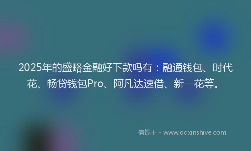 2025年的盛略金融好下款吗有：融通钱包、时代花、畅贷钱包Pro、阿凡达速借、新一花等。