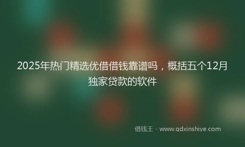 2025年热门精选优借借钱靠谱吗，概括五个12月独家贷款的软件