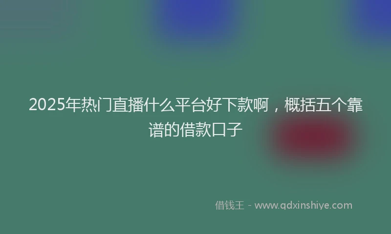 2025年热门直播什么平台好下款啊，概括五个靠谱的借款口子