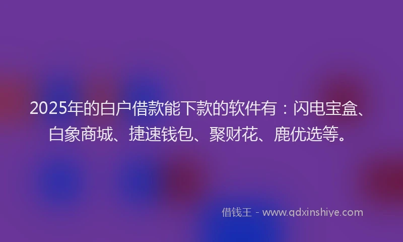 2025年的白户借款能下款的软件有：闪电宝盒、白象商城、捷速钱包、聚财花、鹿优选等。