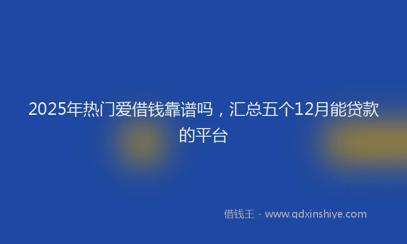 2025年热门爱借钱靠谱吗，汇总五个12月能贷款的平台
