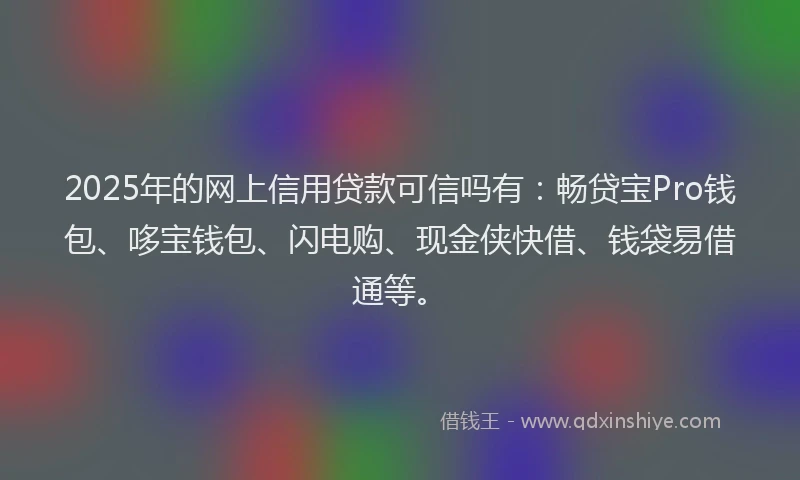 2025年的网上信用贷款可信吗有：畅贷宝Pro钱包、哆宝钱包、闪电购、现金侠快借、钱袋易借通等。