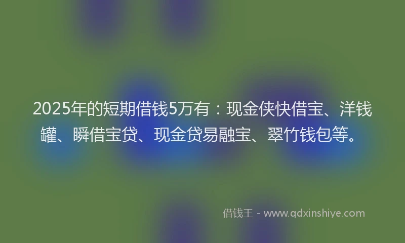 2025年的短期借钱5万有：现金侠快借宝、洋钱罐、瞬借宝贷、现金贷易融宝、翠竹钱包等。