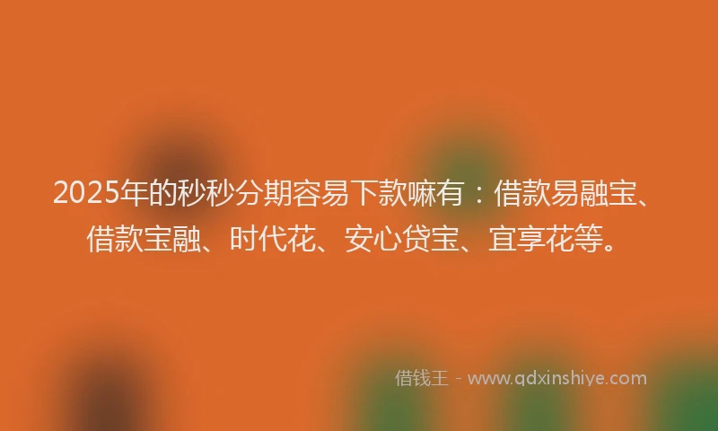 2025年的秒秒分期容易下款嘛有：借款易融宝、借款宝融、时代花、安心贷宝、宜享花等。