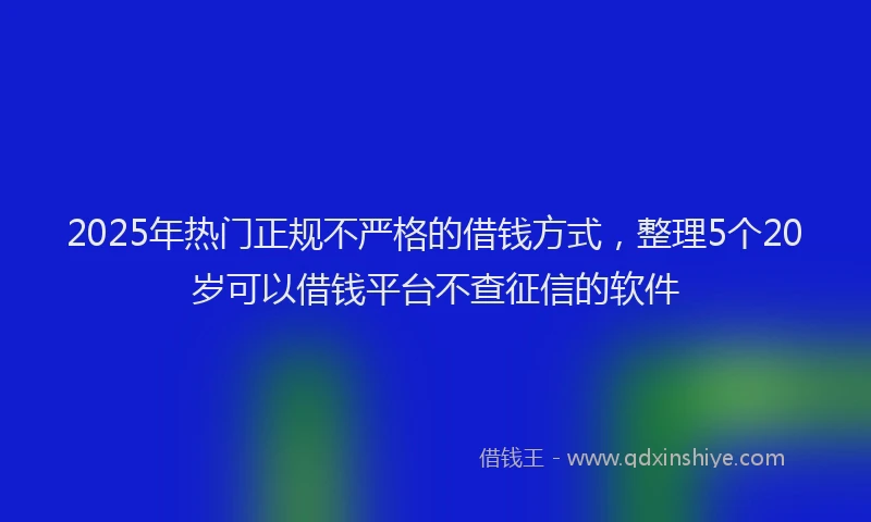 2025年热门正规不严格的借钱方式，整理5个20岁可以借钱平台不查征信的软件