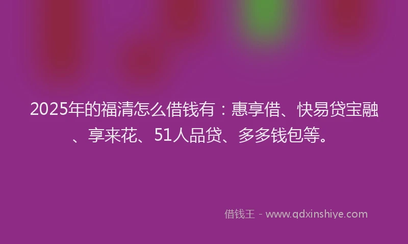 2025年的福清怎么借钱有：惠享借、快易贷宝融、享来花、51人品贷、多多钱包等。