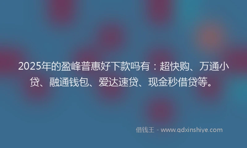 2025年的盈峰普惠好下款吗有：超快购、万通小贷、融通钱包、爱达速贷、现金秒借贷等。