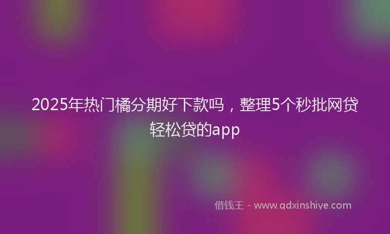 2025年热门橘分期好下款吗，整理5个秒批网贷轻松贷的app