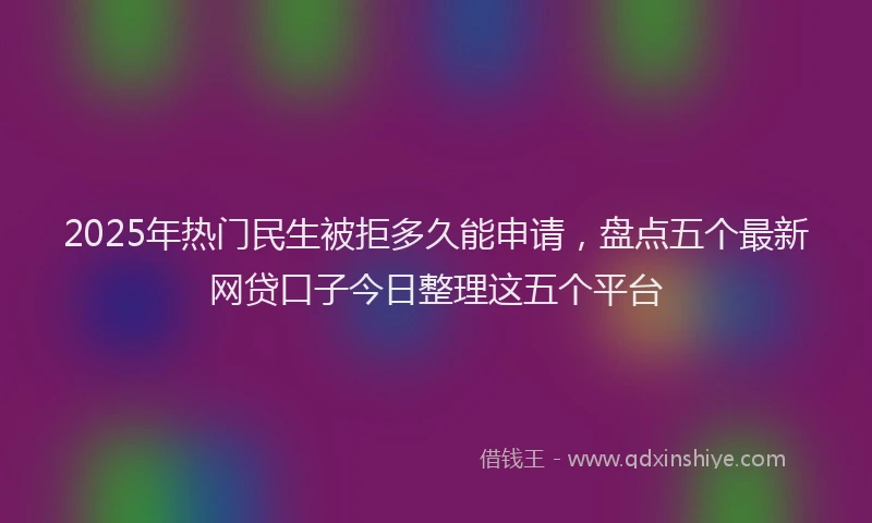 2025年热门民生被拒多久能申请，盘点五个最新网贷口子今日整理这五个平台