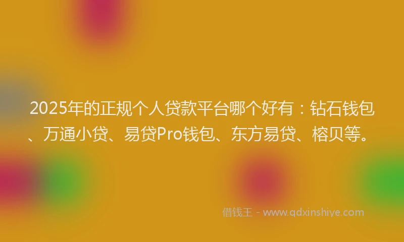 2025年的正规个人贷款平台哪个好有：钻石钱包、万通小贷、易贷Pro钱包、东方易贷、榕贝等。