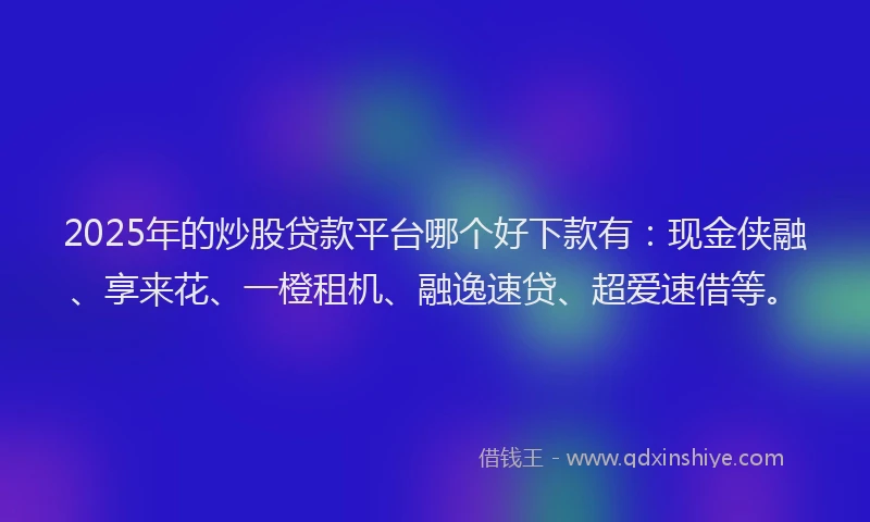 2025年的炒股贷款平台哪个好下款有：现金侠融、享来花、一橙租机、融逸速贷、超爱速借等。