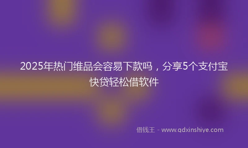 2025年热门维品会容易下款吗，分享5个支付宝快贷轻松借软件